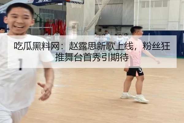 吃瓜黑料网：赵露思新歌上线，粉丝狂推舞台首秀引期待
